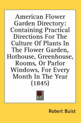 American Flower Garden Directory: Containing Practical Directions for the Culture of Plants in the Flower Garden, Hothouse, Greenhouse, Rooms, or Parlor Windows, for Every Month in the Year (1845)