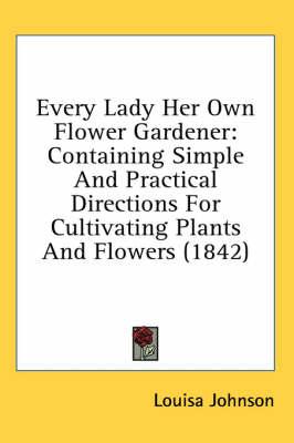 Every Lady Her Own Flower Gardener: Containing Simple and Practical Directions for Cultivating Plants and Flowers (1842)