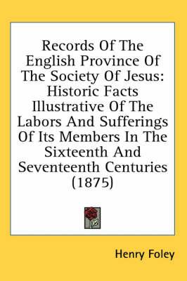 Records of the English Province of the Society of Jesus: Historic Facts Illustrative of the Labors and Sufferings of Its Members in the Sixteenth and Seventeenth Centuries (1875)