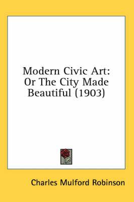 Modern Civic Art: Or the City Made Beautiful (1903)