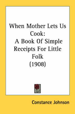 When Mother Lets Us Cook: A Book of Simple Receipts for Little Folk (1908)