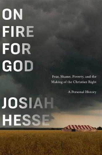 On Fire for God: Fear, Shame, Poverty, and the Making of the Christian Right - a Personal History