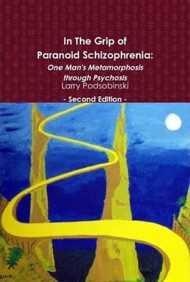 In The Grip of Paranoid Schizophrenia: One Man's Metamorphosis Through Psychosis - Second Edition