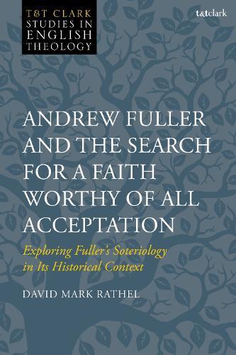 Andrew Fuller and the Search for a Faith Worthy of All Acceptation: Exploring Fuller’s Soteriology in Its Historical Context