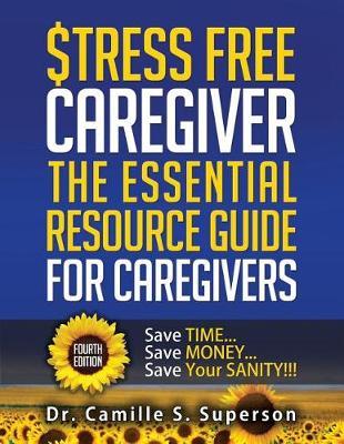 Stress Free Caregiver: The Essential Resource Guide for Caregivers: Save TIME... Save MONEY... Save Your SANITY!!!