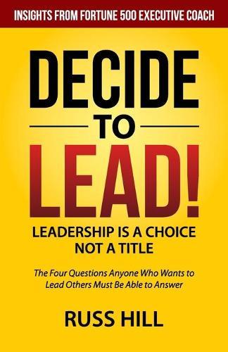 Decide to Lead: The Four Questions Anyone Who Wants to Lead Others Must Be Able to Answer