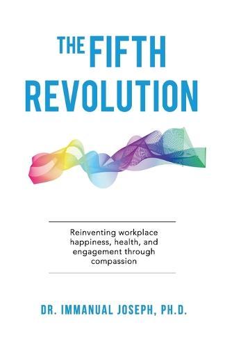 The Fifth Revolution: Reinventing workplace happiness, health, and engagement through compassion