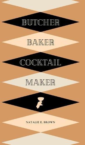 Butcher, Baker, Cocktail Maker: A Guide To Making and Shaking: A Guide to Making and Shaking