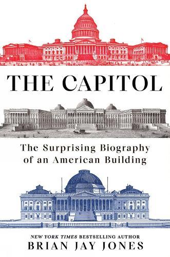 The Capitol: The Surprising Biography of an American Building