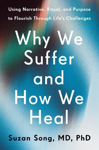 Why We Suffer and How We Heal: Using Narrative, Ritual, and Purpose to Flourish Through Life's Challenges