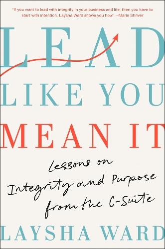 Lead Like You Mean It: Lessons on Integrity and Purpose from the C-Suite