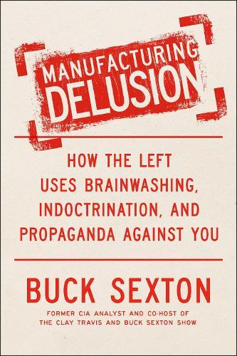 Manufacturing Delusion: How the Left Uses Brainwashing, Indoctrination, and Propaganda Against You