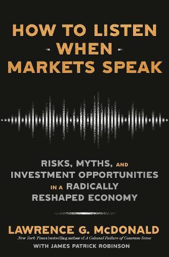 How to Listen When Markets Speak: Risks, Myths, and Investment Opportunities in a Radically Reshaped Economy
