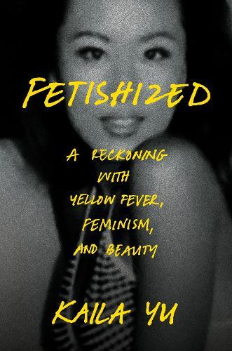 Fetishized: A Reckoning with Yellow Fever, Feminism, and Beauty