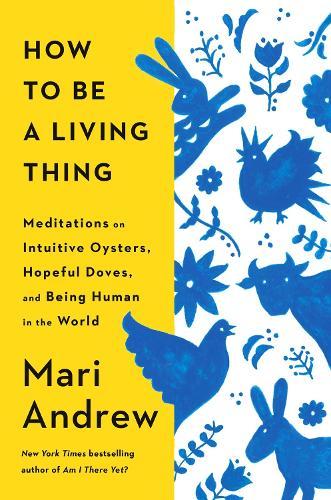 How to Be a Living Thing: Meditations on Intuitive Oysters, Hopeful Doves, and Being Human in the World