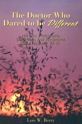 The Doctor Who Dared to Be Different: His Life, Philosophy, Diagnosis and Treatment, Glenn Warner, M.D.