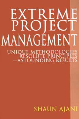 Extreme Project Management: Unique Methodologies - Resolute Principles - Astounding Results