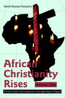 African Christianity Rises Volume One: A Critical Study of the Catholicism of the Igbo People of Nigeria