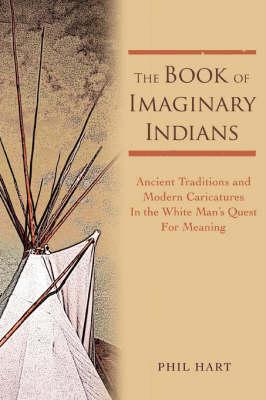 The Book of Imaginary Indians: Ancient Traditions and Modern Caricatures in the White Man's Quest for Meaning