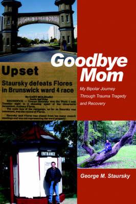 Goodbye Mom: My Bipolar Journey Through Trauma Tragedy and Recovery