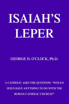 Isaiah's Leper: A Catholic Asks the Question:  Would Jesus Have Anything to Do With the Roman Catholic Church?