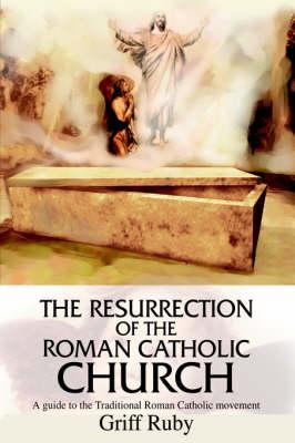 The Resurrection of the Roman Catholic Church: A Guide to the Traditional Roman Catholic Movement