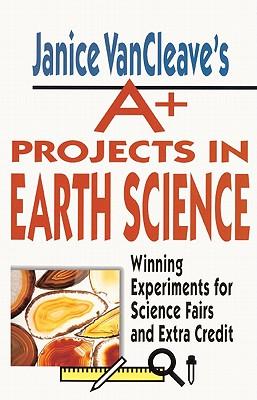 Janice Vancleave's A+ Projects in Earth Science: Winning Experiments for Science Fairs and Extra Credit