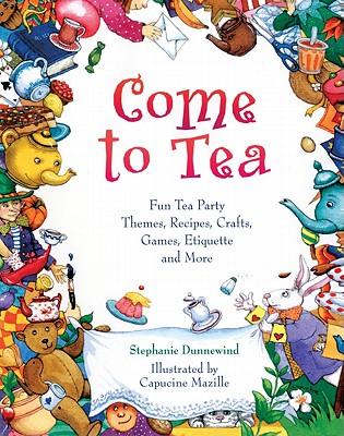 Come to Tea!: Fun Tea Party Themes, Recipes, Crafts, Games, Etiquette and More