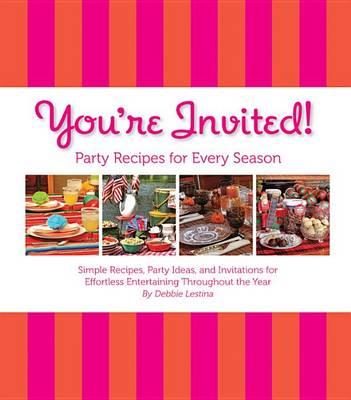 You're Invited!: Party Recipes for Every Season: Simple Recipes, Party Ideas, and Invitations for Effortless Entertaining Throughout the Year