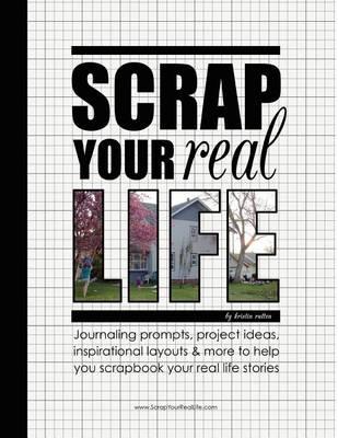 Scrap Your Real Life: Journaling Prompts, Project Ideas, Inspirational Layouts & More To Help You Scrapbook Your Real Life Stories