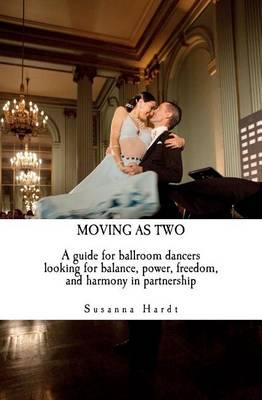 Moving As Two: A Guide For Ballroom Dancers Looking for Balance, Power, Freedom, and Harmony in Partnership