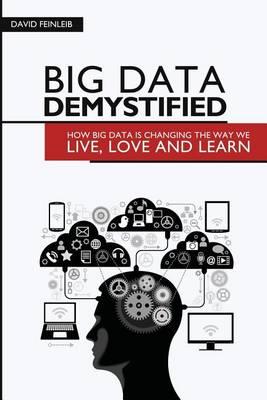 Big Data Demystified: How Big Data Is Changing The Way We Live, Love And Learn