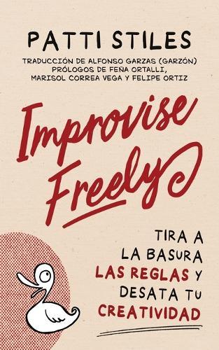 Improvise Freely: Tira a la Basura Las Reglas Y Desata Tu Creatividad