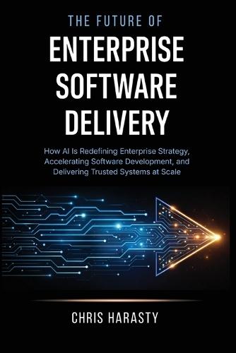 The Future of Enterprise Software Delivery: How AI Is Redefining Enterprise Strategy, Accelerating Software Development, and Delivering Trusted Systems at Scale