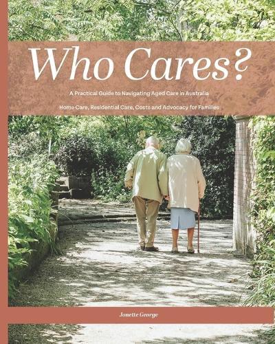 Who Cares?: Your Essential Guide to Navigating Aged Care in Australia: Home Care, Residential Care, Costs, and Advocacy for Families