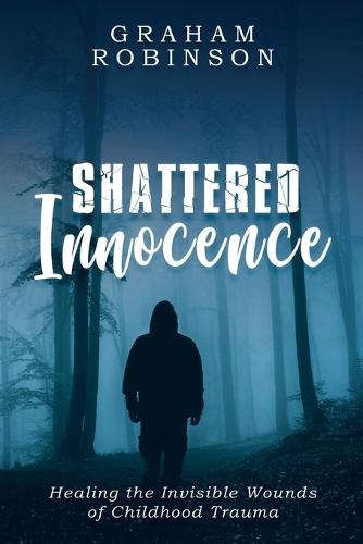 Shattered Innocence: Healing the Invisible Wounds of Childhood Trauma