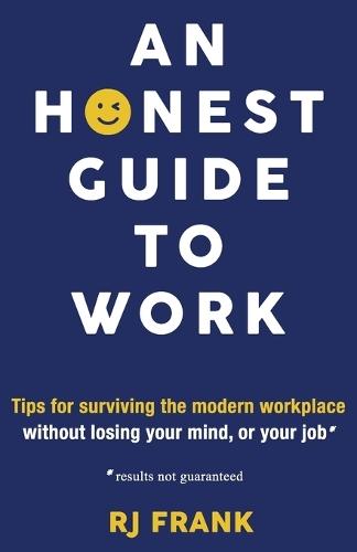 An Honest Guide To Work: Tips for surviving the modern workplace without losing your mind, or your job*