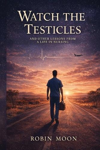 Watch the Testicles: And Other Lessons from a Life in Nursing