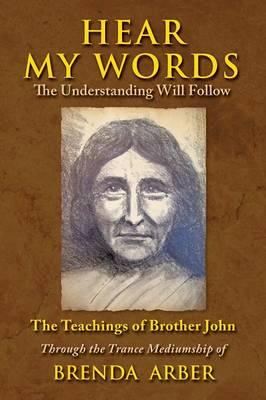 Hear My Words the Understanding Will Follow: The Teachings of Brother John Through the Trance Mediumship of Brenda Arber