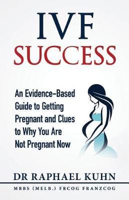 IVF Success: An Evidence Based Guide to Getting Pregnant and Clues To Why You Are Not Pregnant Now