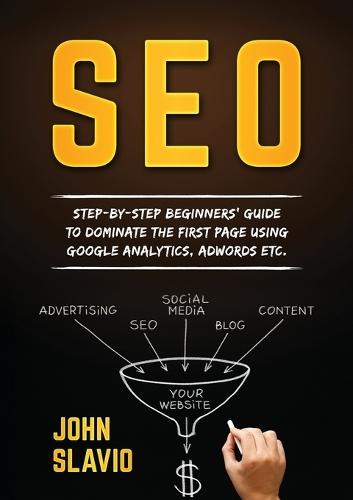 SEO: Step-by-step beginners' guide to dominate the first page using Google Analytics, Adwords etc.