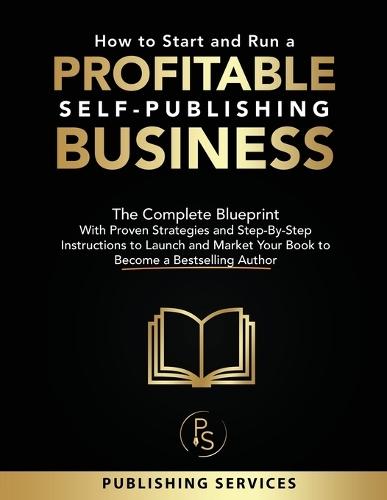 How to Start and Run a Profitable Self-Publishing Business: The Complete Blueprint With Proven Strategies and Step-By-Step Instructions to Launch and Market Your Book to Become a Bestselling Author