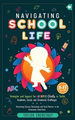 Navigating School Life: Strategies and Support for Autistic Girls to Tackle Academic, Social, and Emotional Challenges: Overcoming Sensory, Educational, and Social Barriers in Elementary School Years (5-11-year-olds)