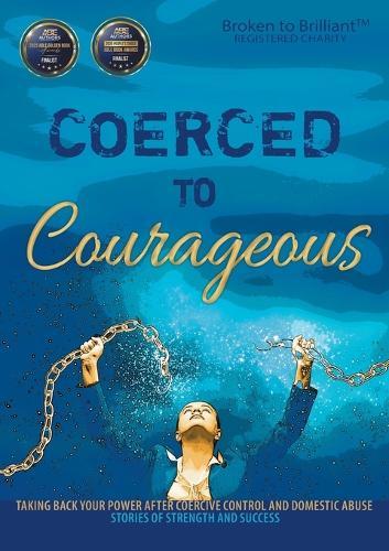 Coerced to Courageous: Taking Back Your Power After Coercive Control and Domestic Abuse - Stories of Strength and Success