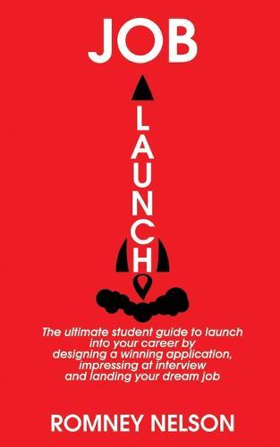 Job Launch: The ultimate student guide to launch into your career by designing a winning application, impressing at interview and landing your dream job