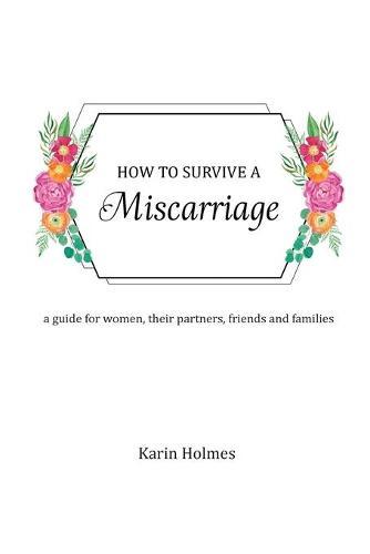 How to Survive a Miscarriage: A guide for women, their partners, friends and families