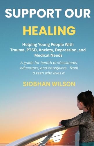 Support Our Healing: Helping Young People With Trauma, PTSD, Anxiety, Depression, and Medical Needs A guide for health professionals, educators, and caregivers - from a teen who lived it.