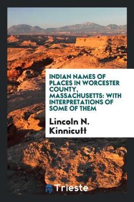Indian Names of Places in Worcester County, Massachusetts: With Interpretations of Some of Them