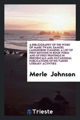 A Bibliography of the Work of Mark Twain, Samuel Langhorne Clemens: A List of First Editions in Book Form and of First Printings in Periodicals and Occasional Publications of His Varied Literary Activities