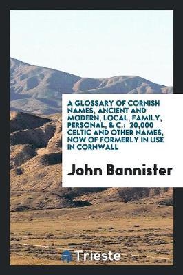 A Glossary of Cornish Names, Ancient and Modern, Local, Family, Personal, & C.: 20,000 Celtic and Other Names, Now of Formerly in Use in Cornwall